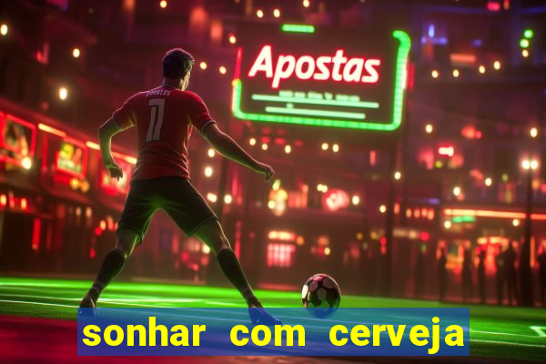 sonhar com cerveja jogo do bicho